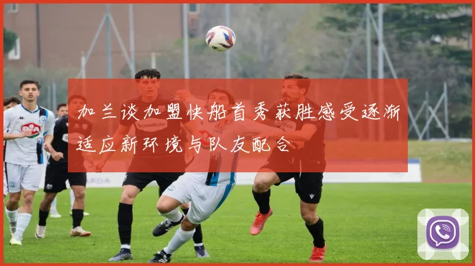 加兰谈加盟快船首秀获胜感受逐渐适应新环境与队友配合