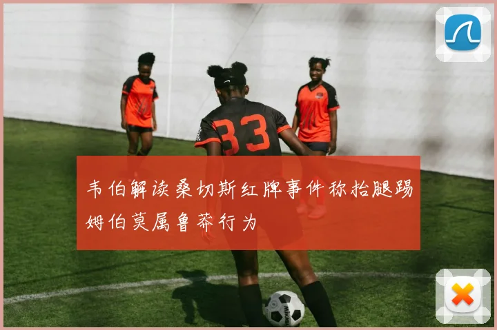 韦伯解读桑切斯红牌事件称抬腿踢姆伯莫属鲁莽行为