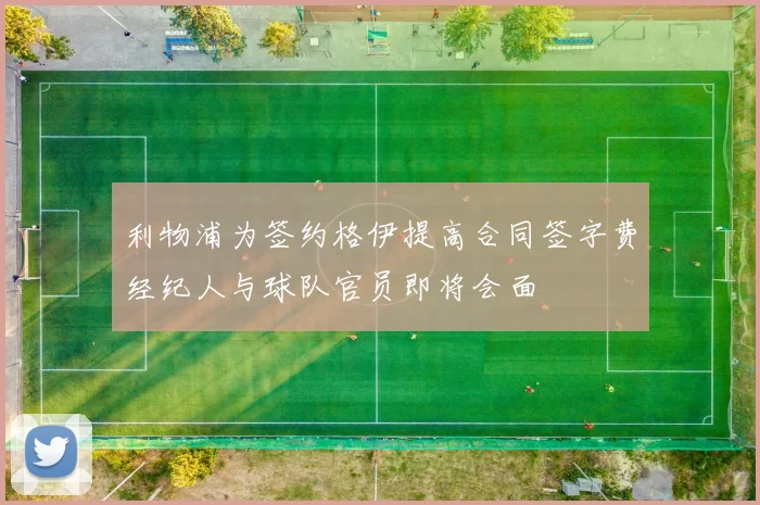 利物浦为签约格伊提高合同签字费经纪人与球队官员即将会面