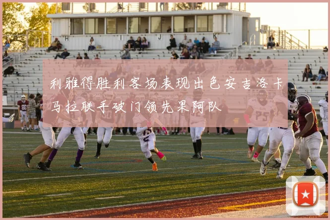 利雅得胜利客场表现出色安吉洛卡马拉联手破门领先果阿队
