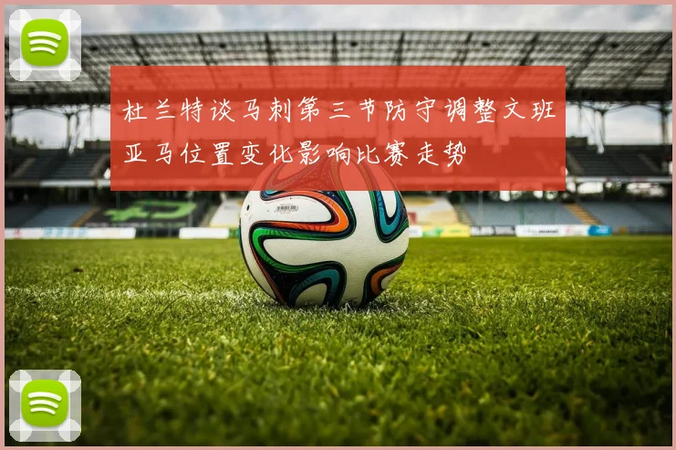 杜兰特谈马刺第三节防守调整文班亚马位置变化影响比赛走势