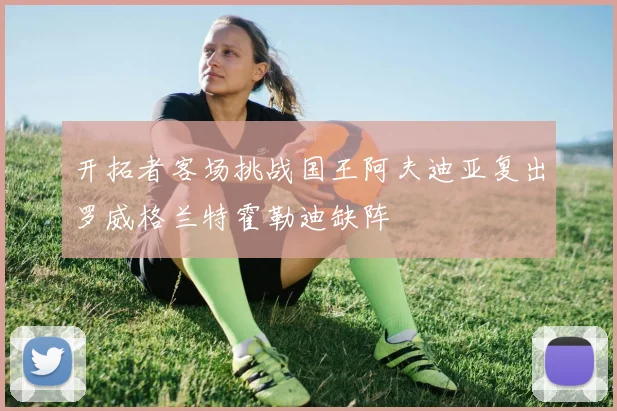 开拓者客场挑战国王阿夫迪亚复出罗威格兰特霍勒迪缺阵
