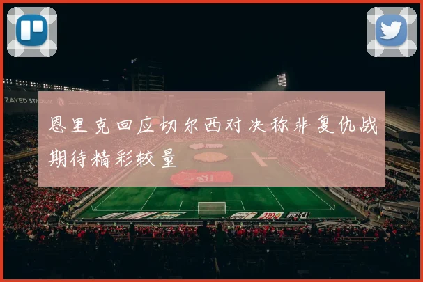 恩里克回应切尔西对决称非复仇战期待精彩较量