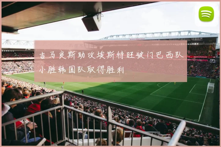 吉马良斯助攻埃斯特旺破门巴西队小胜韩国队取得胜利