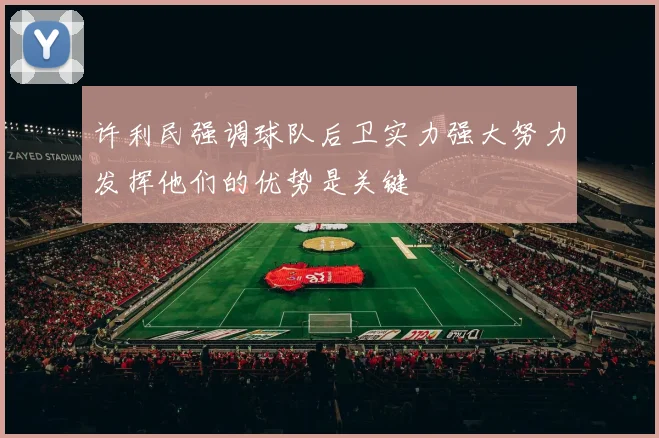 许利民强调球队后卫实力强大努力发挥他们的优势是关键