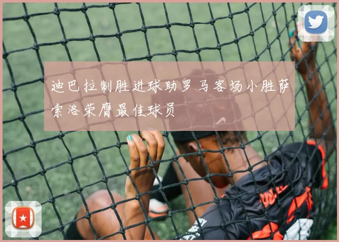 迪巴拉制胜进球助罗马客场小胜萨索洛荣膺最佳球员