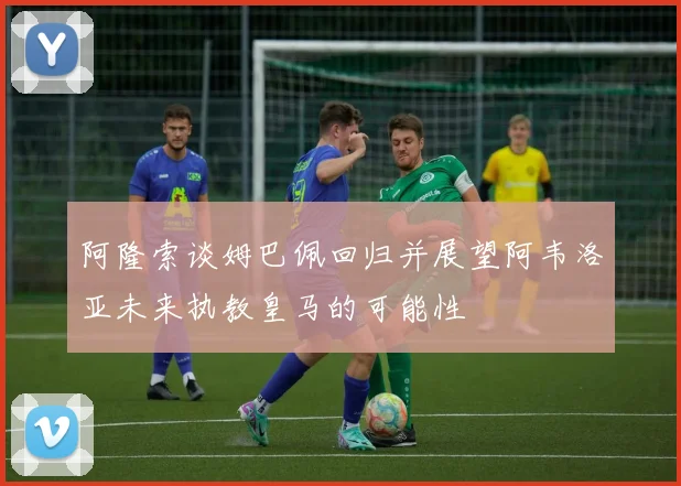 阿隆索谈姆巴佩回归并展望阿韦洛亚未来执教皇马的可能性