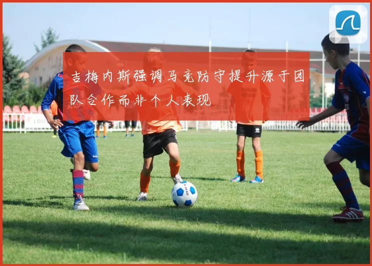 吉梅内斯强调马竞防守提升源于团队合作而非个人表现