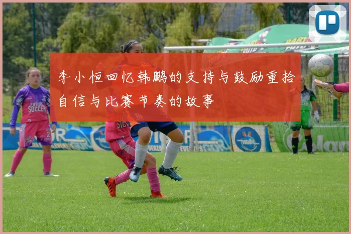李小恒回忆韩鹏的支持与鼓励重拾自信与比赛节奏的故事