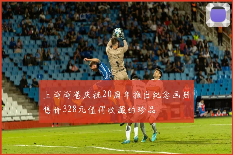 上海海港庆祝20周年推出纪念画册售价328元值得收藏的珍品
