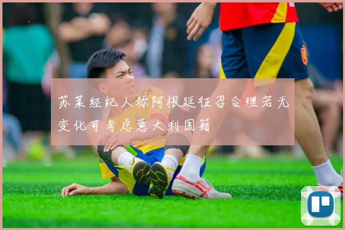 苏莱经纪人称阿根廷征召合理若无变化可考虑意大利国籍