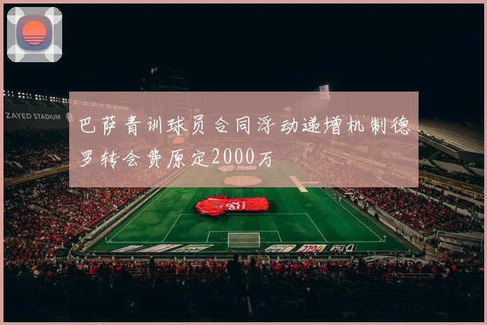 巴萨青训球员合同浮动递增机制德罗转会费原定2000万