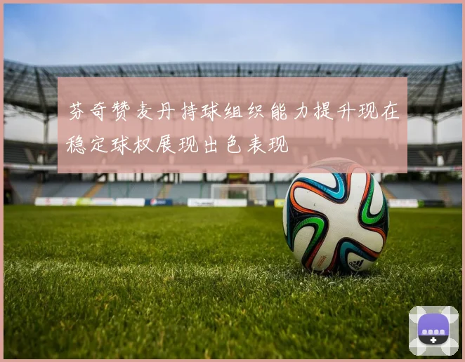 芬奇赞麦丹持球组织能力提升现在稳定球权展现出色表现