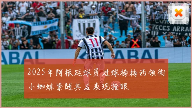 2025年阿根廷球员进球榜梅西领衔小蜘蛛紧随其后表现抢眼