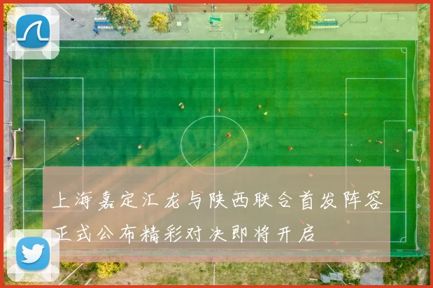 上海嘉定汇龙与陕西联合首发阵容正式公布精彩对决即将开启