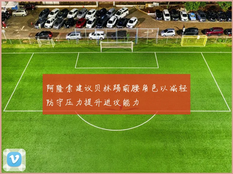 阿隆索建议贝林踢前腰角色以减轻防守压力提升进攻能力