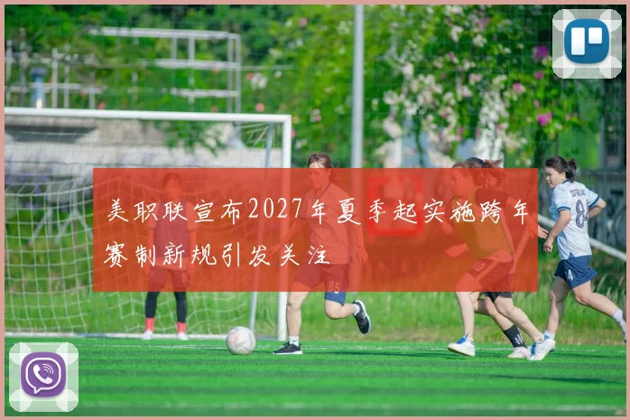 美职联宣布2027年夏季起实施跨年赛制新规引发关注