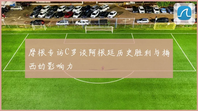 摩根专访C罗谈阿根廷历史胜利与梅西的影响力