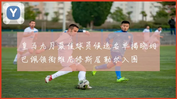 皇马九月最佳球员候选名单揭晓姆巴佩领衔维尼修斯居勒尔入围