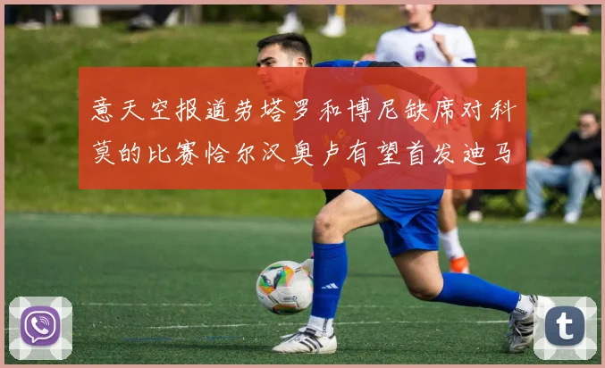 意天空报道劳塔罗和博尼缺席对科莫的比赛恰尔汉奥卢有望首发迪马尔科或将轮休