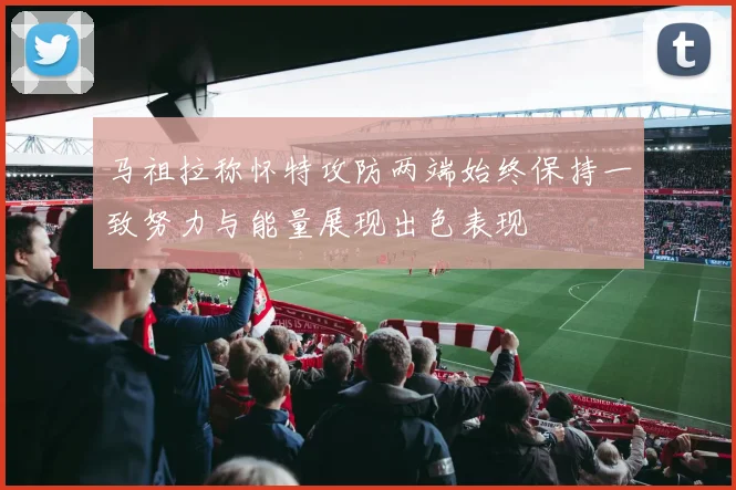 马祖拉称怀特攻防两端始终保持一致努力与能量展现出色表现