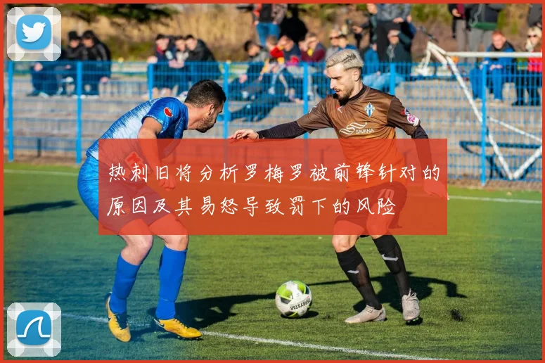 热刺旧将分析罗梅罗被前锋针对的原因及其易怒导致罚下的风险