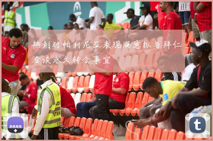 热刺对帕利尼亚表现满意拟与拜仁洽谈永久转会事宜