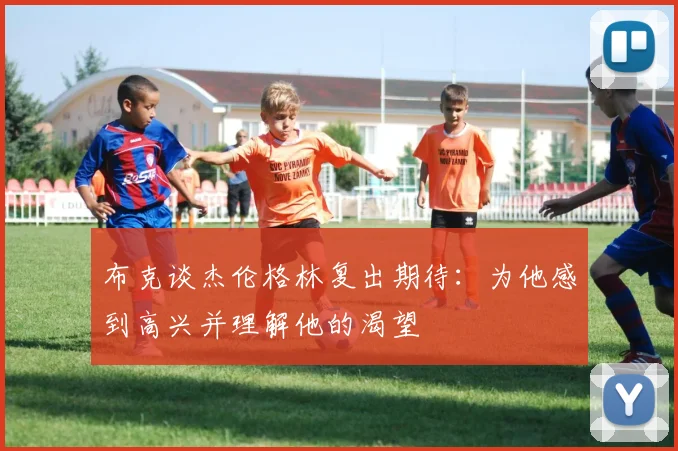 布克谈杰伦格林复出期待：为他感到高兴并理解他的渴望