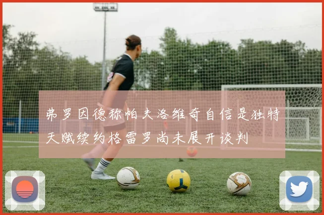 弗罗因德称帕夫洛维奇自信是独特天赋续约格雷罗尚未展开谈判