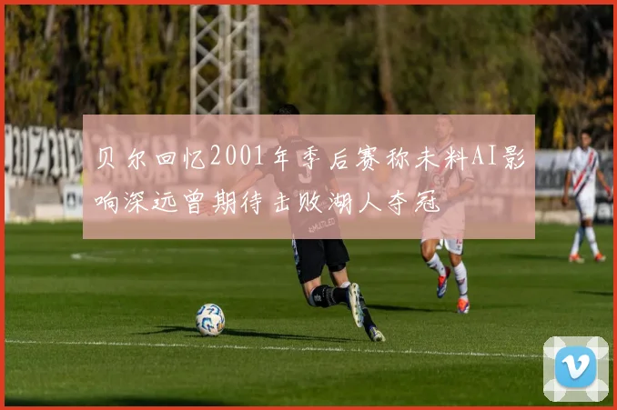 贝尔回忆2001年季后赛称未料AI影响深远曾期待击败湖人夺冠