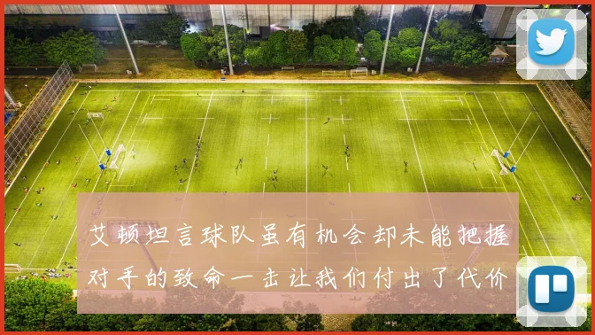 艾顿坦言球队虽有机会却未能把握对手的致命一击让我们付出了代价