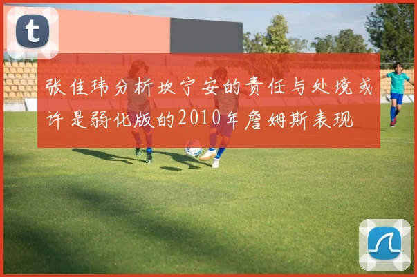 张佳玮分析坎宁安的责任与处境或许是弱化版的2010年詹姆斯表现