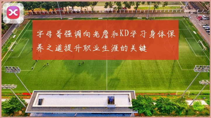 字母哥强调向老詹和KD学习身体保养之道提升职业生涯的关键