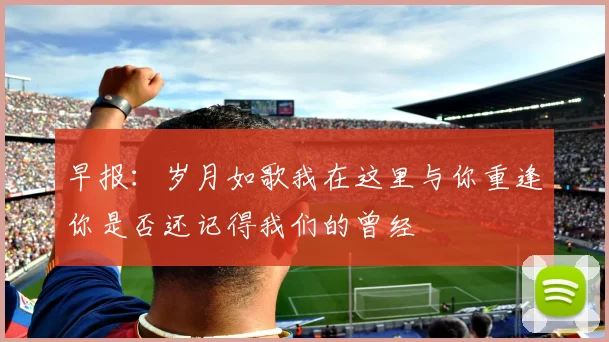 早报：岁月如歌我在这里与你重逢你是否还记得我们的曾经
