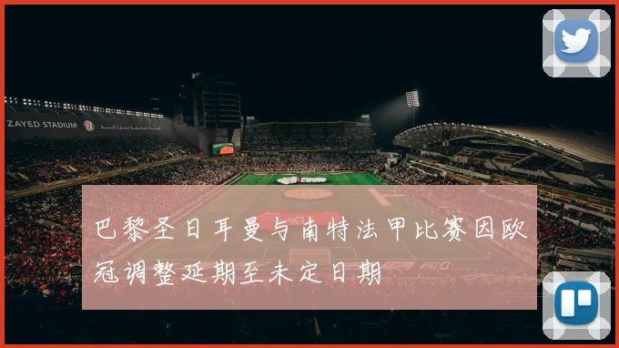 巴黎圣日耳曼与南特法甲比赛因欧冠调整延期至未定日期