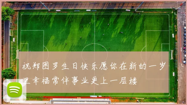 祝郑图罗生日快乐愿你在新的一岁里幸福常伴事业更上一层楼