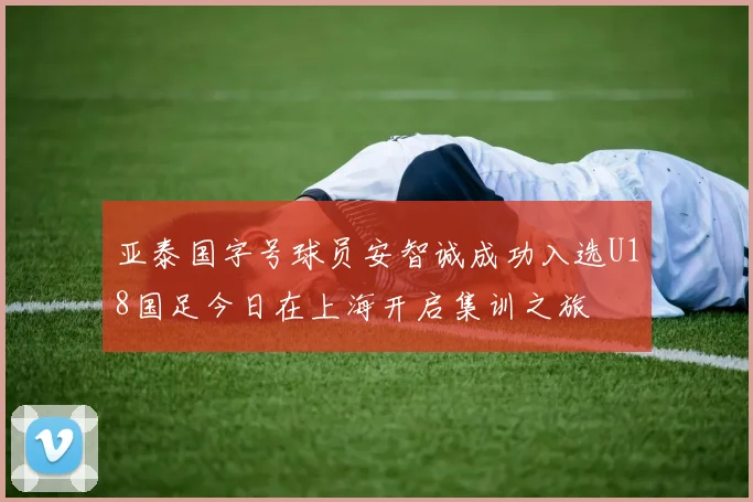 亚泰国字号球员安智诚成功入选U18国足今日在上海开启集训之旅
