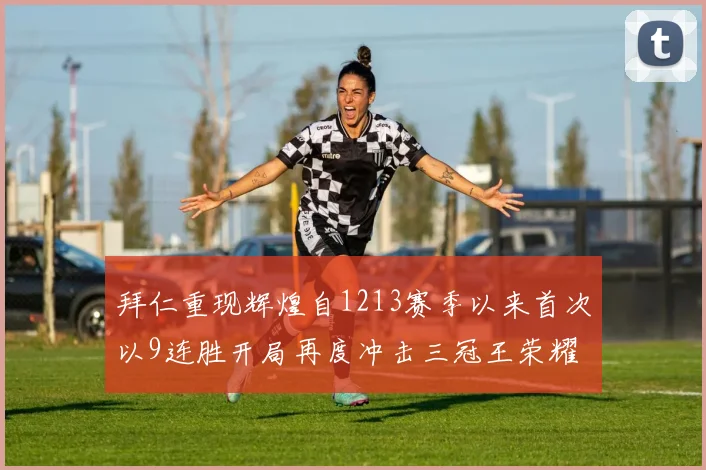 拜仁重现辉煌自1213赛季以来首次以9连胜开局再度冲击三冠王荣耀