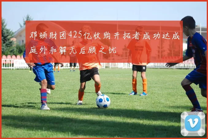 邓顿财团425亿收购开拓者成功达成庭外和解无后顾之忧