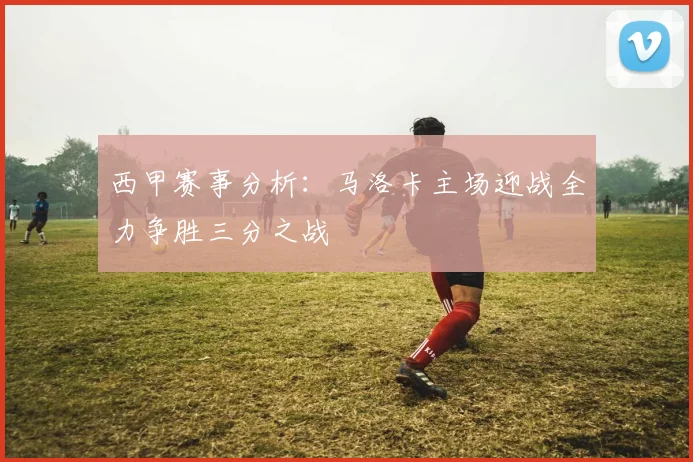 西甲赛事分析：马洛卡主场迎战全力争胜三分之战