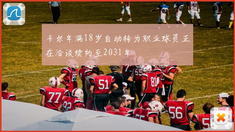 卡尔年满18岁自动转为职业球员正在洽谈续约至2031年