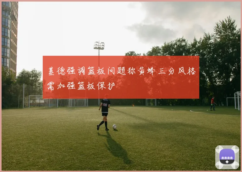 基德强调篮板问题称黄蜂三分风格需加强篮板保护