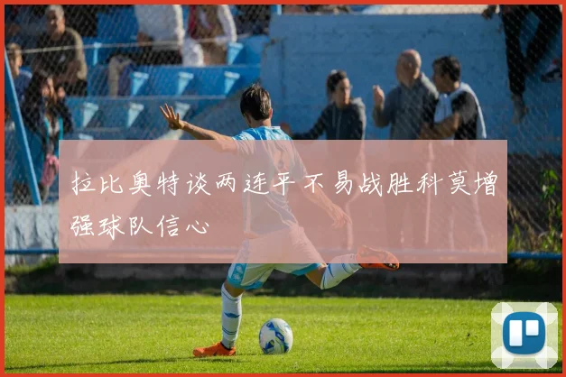 拉比奥特谈两连平不易战胜科莫增强球队信心