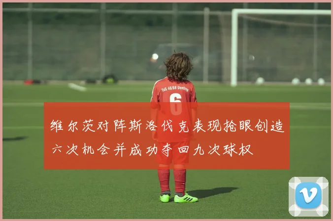 维尔茨对阵斯洛伐克表现抢眼创造六次机会并成功夺回九次球权
