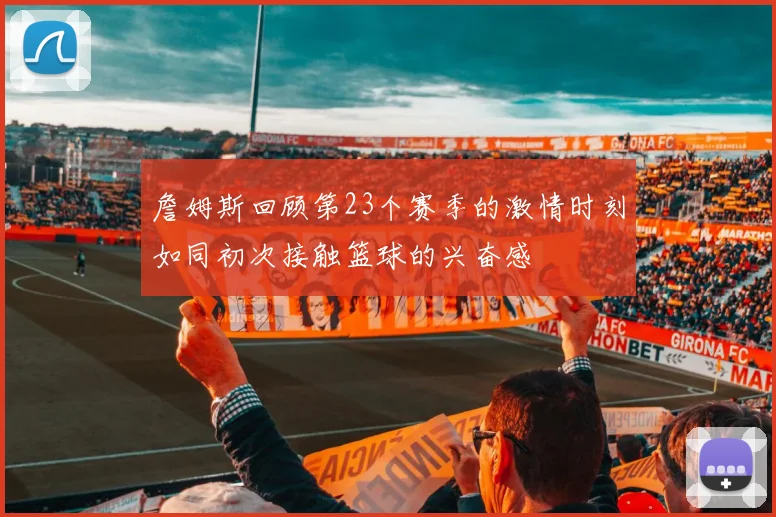 詹姆斯回顾第23个赛季的激情时刻如同初次接触篮球的兴奋感