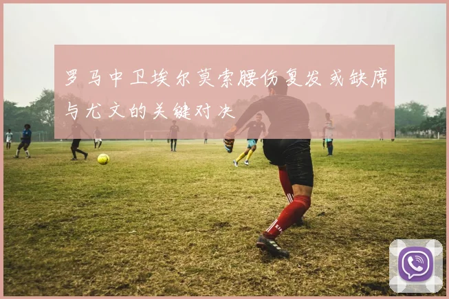 罗马中卫埃尔莫索腰伤复发或缺席与尤文的关键对决