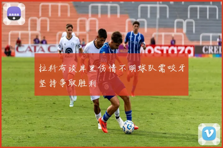 拉科布谈库里伤情不明球队需咬牙坚持争取胜利