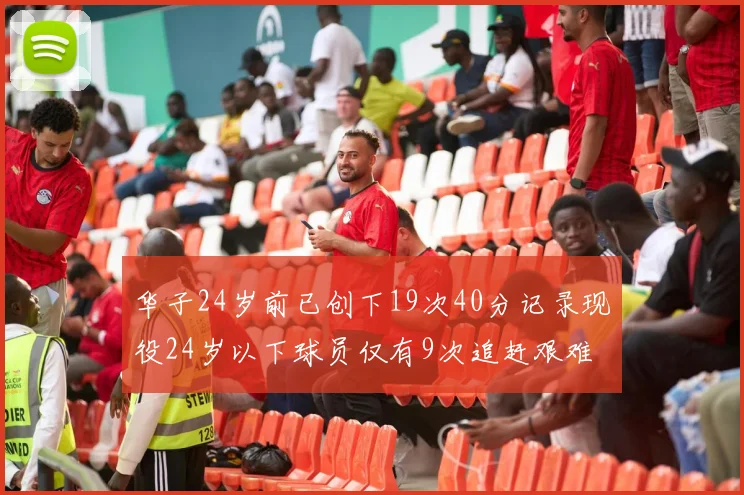 华子24岁前已创下19次40分记录现役24岁以下球员仅有9次追赶艰难
